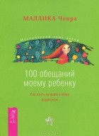 Маллика Чопра - 100 обещаний моему ребенку. Как стать лучшим в мире родителем (сборник)