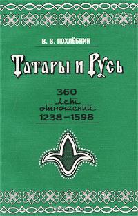 Вильям Похлёбкин - Татары и Русь. 360 лет отношений Руси с татарскими государствами в XIII-XVI вв., 1238-1598 гг. (От битвы на реке Сить до покорения Сибири)