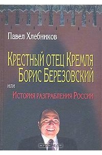 Павел Хлебников - Крестный отец Кремля Борис Березовский, или История разграбления России