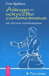 Стэн Врубель - Айкидо - искусство самопознания. Как достичь освобождения (сборник)