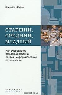 Элизабет Шенбек - Старший, средний, младший... Как очередность рождения ребенка влияет на формирование его личности