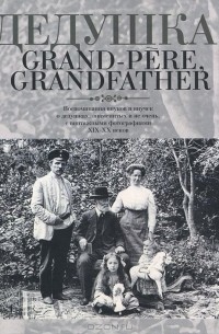 Елена Лаврентьева - Дедушка, Grand-pere, Grandfather… Воспоминания внуков и внучек о дедушках, знаменитых и не очень, с винтажными фотографиями XIX – XX веков