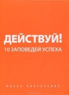 Ицхак Пинтосевич - Действуй! 10 заповедей успеха
