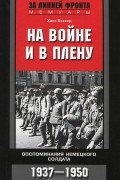 Ханс Беккер - На войне и в плену. Воспоминания немецкого солдата. 1937-1950