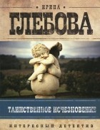 Ирина Глебова - Таинственное исчезновение (сборник)