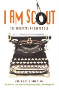 Чарльз Дж. Шилдс - I Am Scout: The Biography of Harper Lee