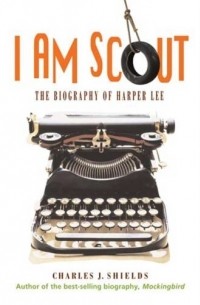 Чарльз Дж. Шилдс - I Am Scout: The Biography of Harper Lee