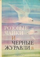 Антология - Розовые чайки и черные журавли. Книга о редких и исчезающих птицах