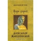 Анатолий Кутник - Царь царей Александр Македонский