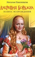 Наталья Павлищева - Лукреция Борджиа. Лолита Возрождения
