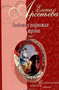 Елена Арсеньева - Любовь у подножия трона