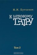 М. М. Буткевич - К игровому театру. В 2 томах. Том 2. Игра с актером