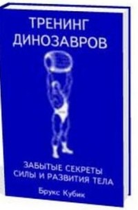 Брукс Кубик - Тренинг динозавров. Забытые секреты силы и развития тела