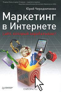 Юрий Чередниченко - Маркетинг в Интернете. Сайт, который зарабатывает