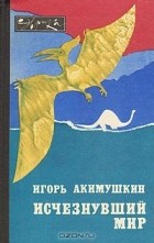 Игорь Акимушкин - Исчезнувший мир