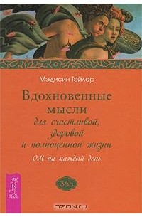 Мэдисин Тэйлор - Вдохновенные мысли для счастливой, здоровой и полноценной жизни. ОМ на каждый день (сборник)