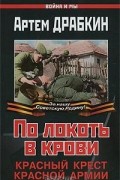 Артем Драбкин - По локоть в крови. Красный Крест Красной Армии