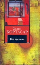 Хулио Кортасар - Вне времени (сборник)