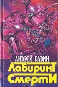 Андрей Бадин - Лабиринт Смерти (сборник)