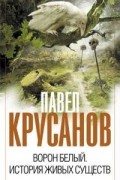 Павел Крусанов - Ворон белый. История живых существ