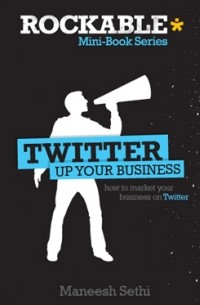 Maneesh Sethi - Twitter Up Your Business. How to market your business on Twitter.
