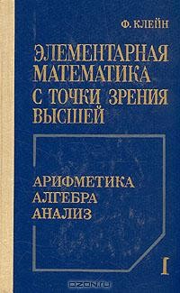 Феликс Клейн - Элементарная математика с точки зрения высшей. В двух томах. Том 1. Арифметика. Алгебра. Анализ