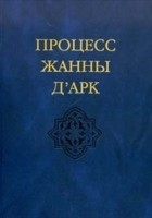 без автора - Процесс Жанны Д&#039;Арк: Материалы инквизиционного процесса.