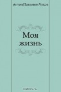 Антон Чехов - Моя жизнь
