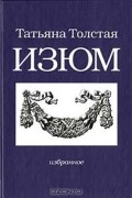 Татьяна Толстая - Изюм (сборник)