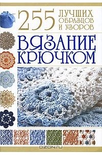 Вязание крючком. 255 лучших образцов и узоров