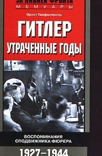 Эрнст Ханфштангль - Гитлер. Утраченные годы. Воспоминания сподвижника фюрера. 1927-1944