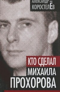 Александр Коростелев - Кто сделал Михаила Прохорова