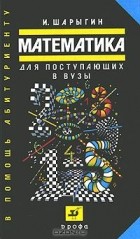 И. Шарыгин - Математика для поступающих в ВУЗы