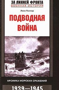 Леон Пиллар - Подводная война. Хроника морских сражений. 1939-1945