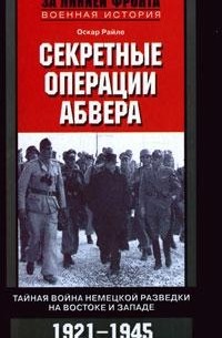 Оскар Райле - Секретные операции абвера. Тайная война немецкой разведки на Востоке и Западе. 1921-1945