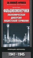 Антони Пири - Фальшивомонетчики. Экономическая диверсия нацистской Германии. Операция &quot;Бернхард&quot;. 1941-1945