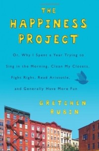 Gretchen Rubin - The Happiness Project: Or, Why I Spent a Year Trying to Sing in the Morning, Clean My Closets, Fight Right, Read Aristotle, and Generally Have More Fun