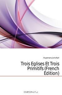 Жорис-Карл Гюисманс - Trois Eglises Et Trois Primitifs (French Edition)