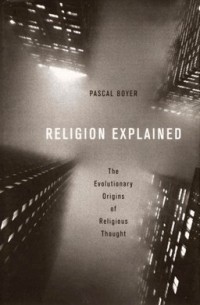 Pascal Boyer - Religion Explained: The Evolutionary Origins of Religious Thought
