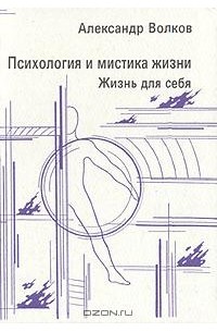 Александр Волков - Психология и мистика жизни. В трех частях. Часть 1. Жизнь для себя