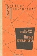 Василий Ардаматский - Первая командировка