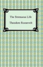 Теодор Рузвельт - A Strenuous Life
