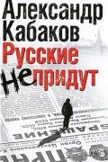 Александр Кабаков - Русские не придут