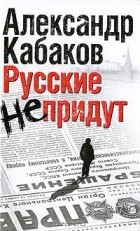 Александр Кабаков - Русские не придут (сборник)