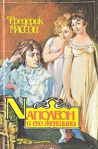 Фредерик Массон - Наполеон и его женщины