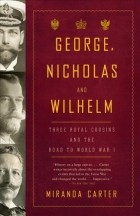 Миранда Картер - George, Nicholas and Wilhelm: three royal cousins and the road to World War I