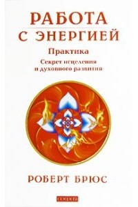 Брюс Роберт - Работа с энергией: секрет исцеления и духовного развития