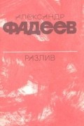 Александр Фадеев - Разлив. Рассказы и очерки. Киносценарии