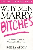 Шерри Аргов - Why Men Marry Bitches: A Woman&#039;s Guide to Winning Her Man&#039;s Heart