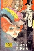 Ги де Мопассан - Любовь втроем (сборник)